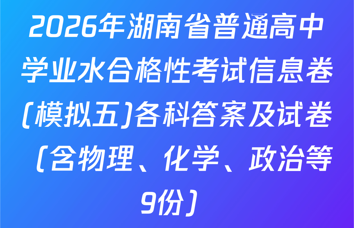 2026年湖南省普通高中学业水合格性考试信息卷(模拟五)各科答案及试卷（含物理、化学、政治等9份）