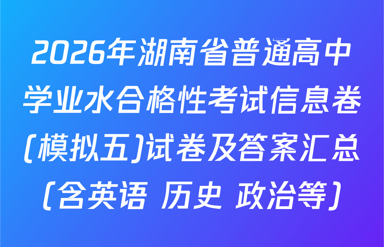 2026年湖南省普通高中学业水合格性考试信息卷(模拟五)试卷及答案汇总（含英语 历史 政治等）