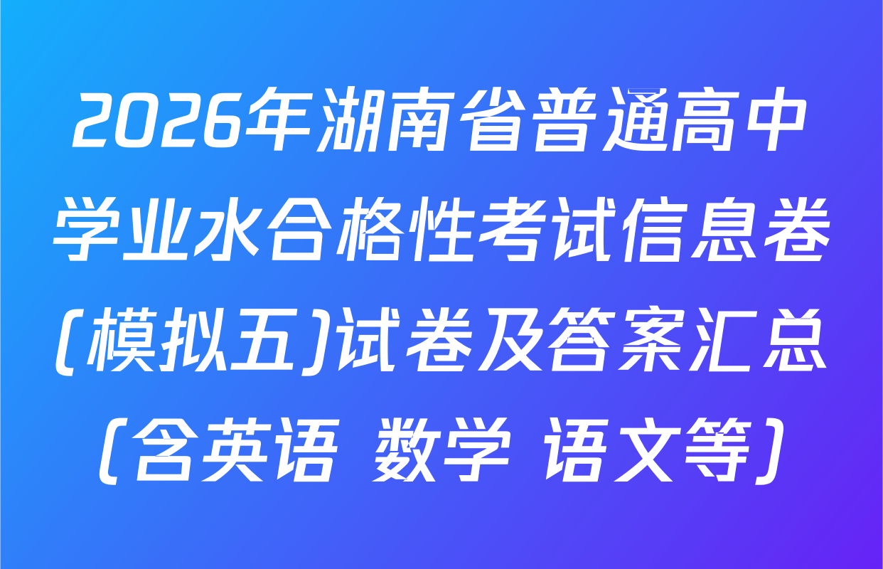 2026年湖南省普通高中学业水合格性考试信息卷(模拟五)试卷及答案汇总（含英语 数学 语文等）