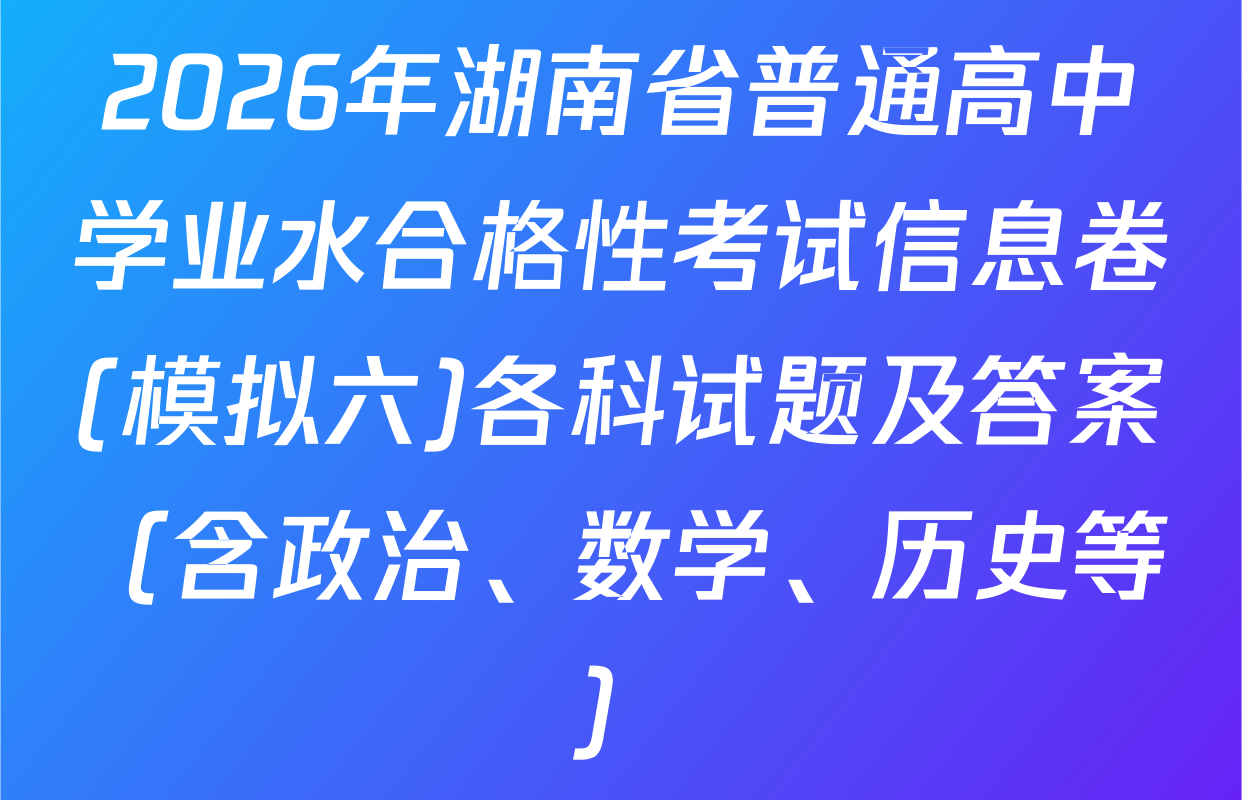 2026年湖南省普通高中学业水合格性考试信息卷(模拟六)各科试题及答案（含政治、数学、历史等）
