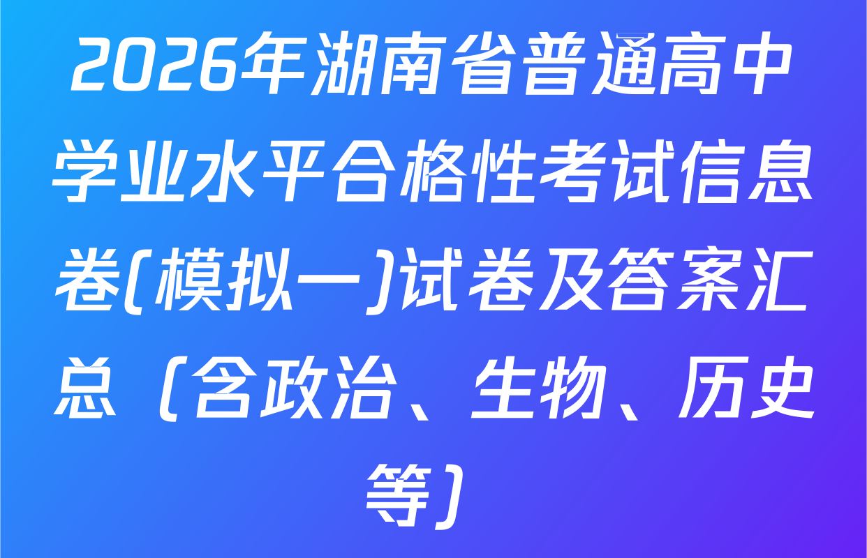 2026年湖南省普通高中学业水平合格性考试信息卷(模拟一)试卷及答案汇总（含政治、生物、历史等）