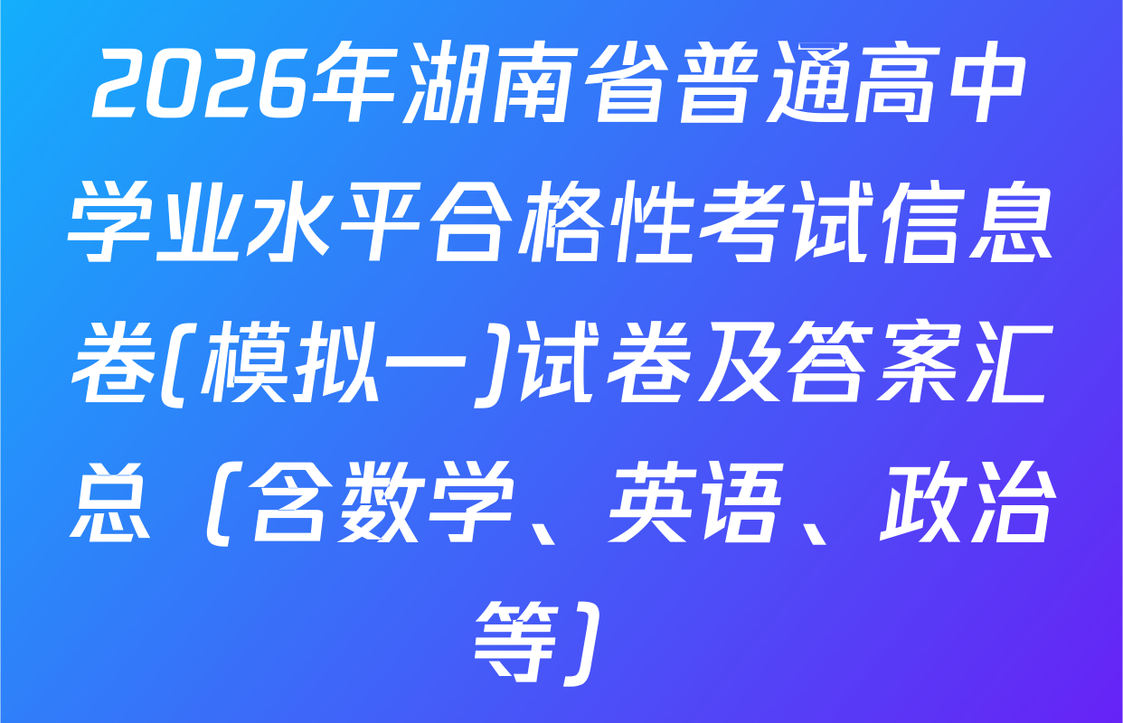 2026年湖南省普通高中学业水平合格性考试信息卷(模拟一)试卷及答案汇总（含数学、英语、政治等）