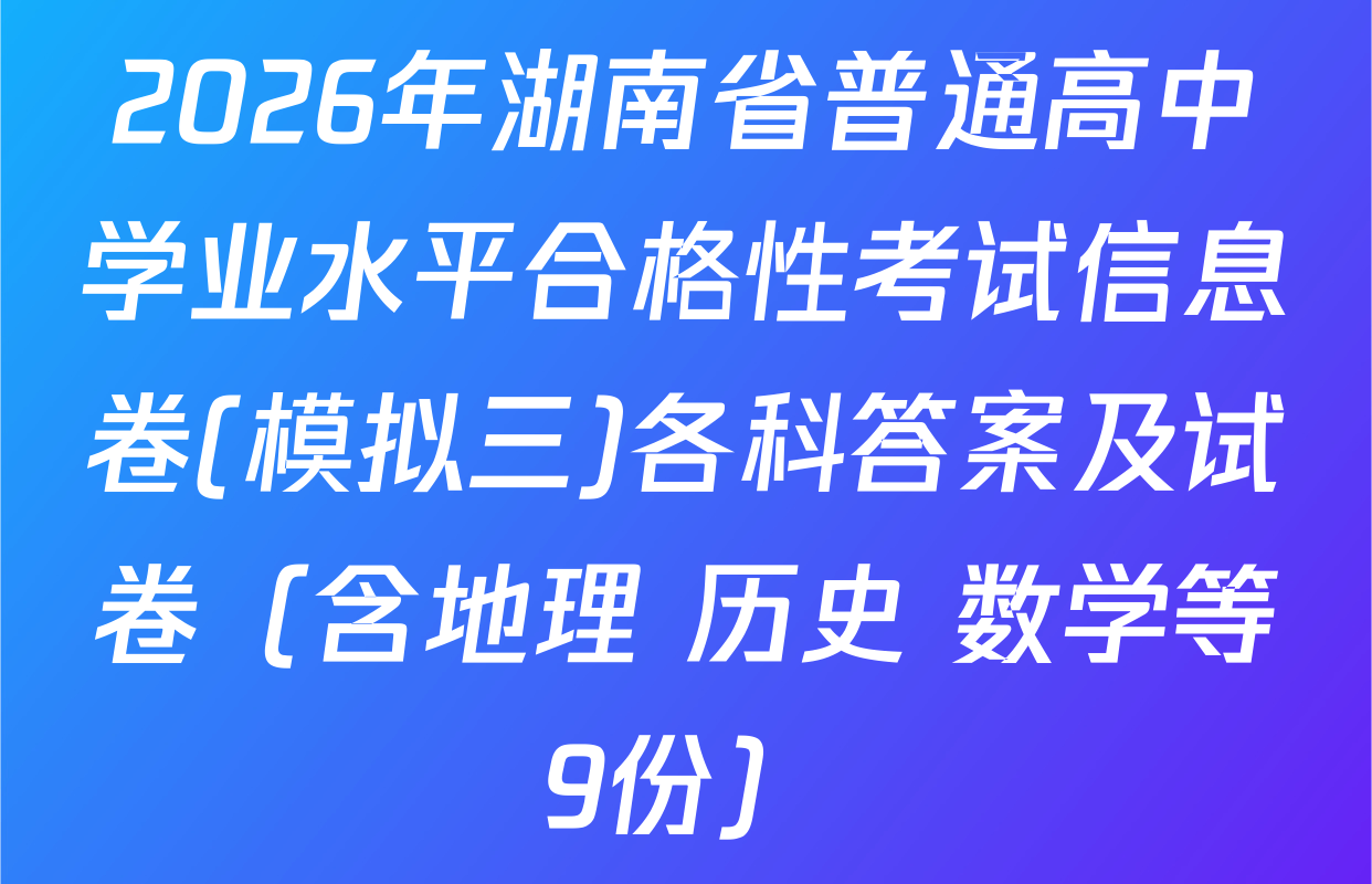 2026年湖南省普通高中学业水平合格性考试信息卷(模拟三)各科答案及试卷（含地理 历史 数学等9份）