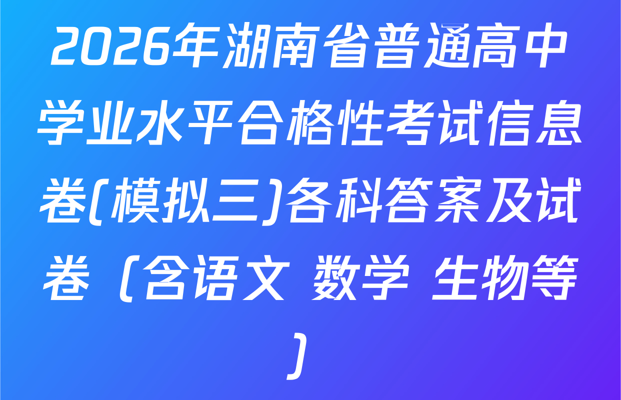 2026年湖南省普通高中学业水平合格性考试信息卷(模拟三)各科答案及试卷（含语文 数学 生物等）