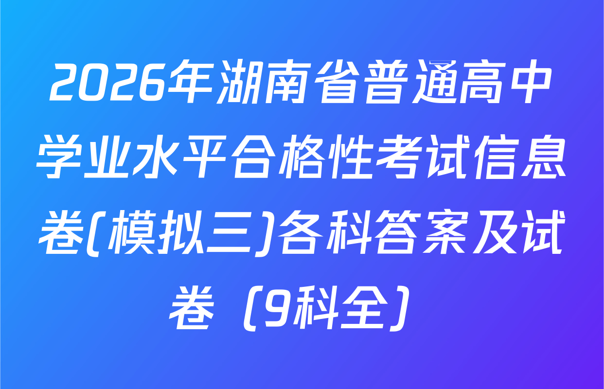 2026年湖南省普通高中学业水平合格性考试信息卷(模拟三)各科答案及试卷（9科全）