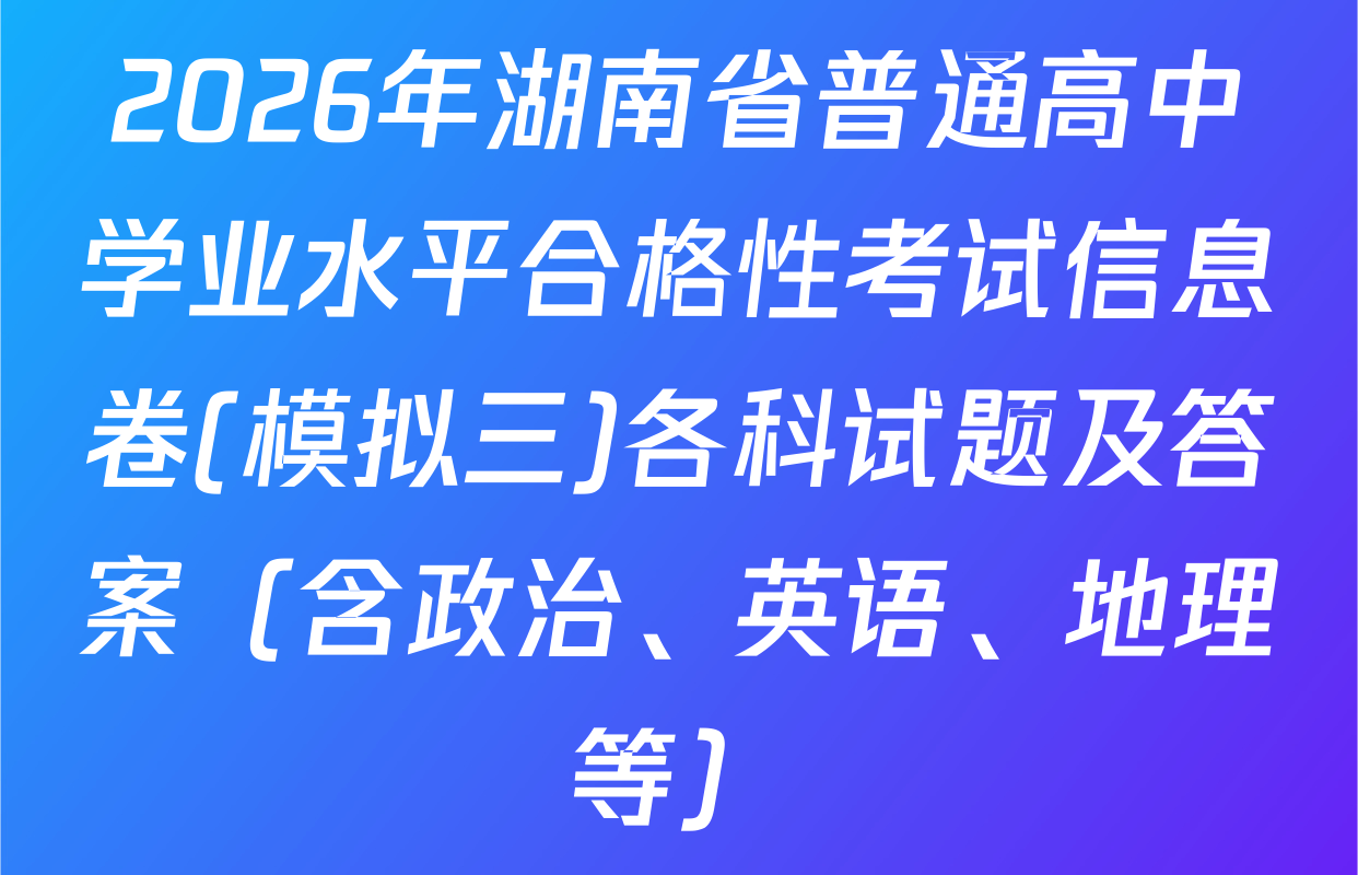 2026年湖南省普通高中学业水平合格性考试信息卷(模拟三)各科试题及答案（含政治、英语、地理等）