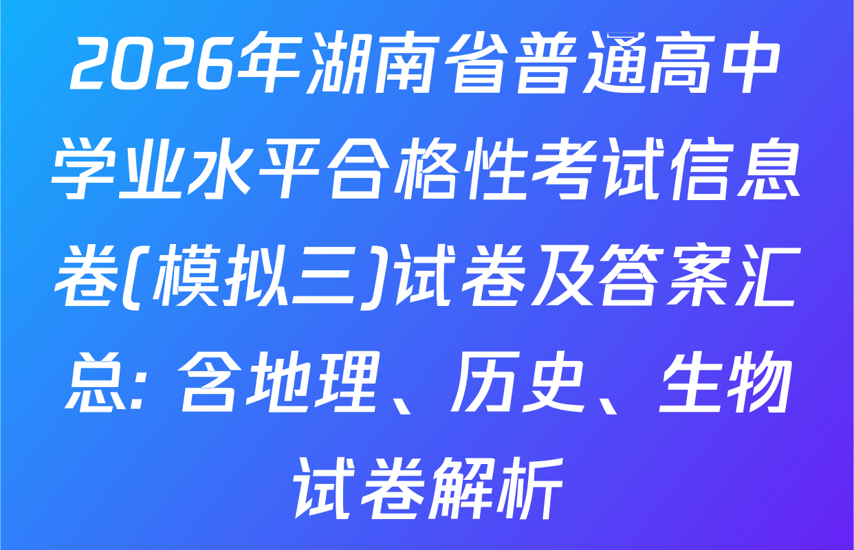 2026年湖南省普通高中学业水平合格性考试信息卷(模拟三)试卷及答案汇总: 含地理、历史、生物试卷解析