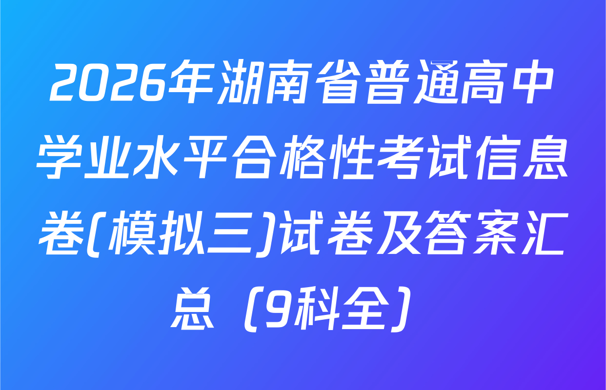 2026年湖南省普通高中学业水平合格性考试信息卷(模拟三)试卷及答案汇总（9科全）
