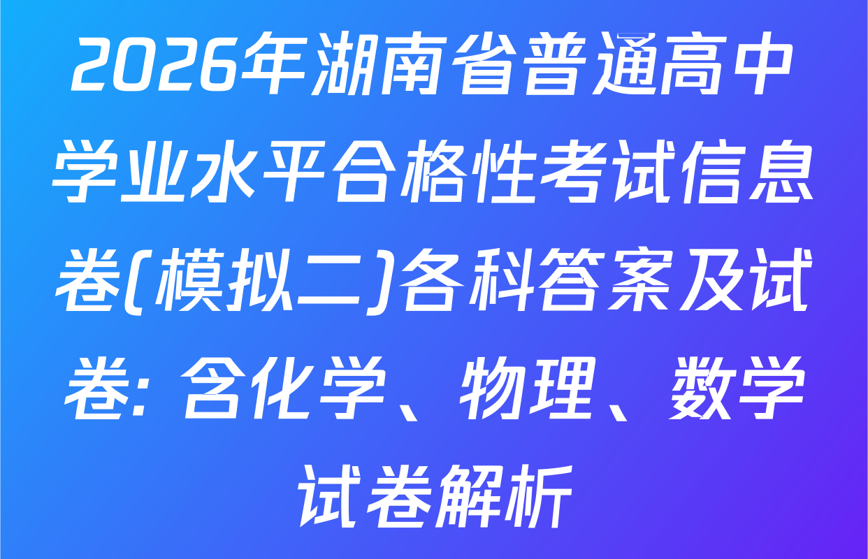 2026年湖南省普通高中学业水平合格性考试信息卷(模拟二)各科答案及试卷: 含化学、物理、数学试卷解析