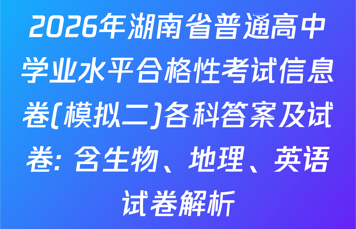 2026年湖南省普通高中学业水平合格性考试信息卷(模拟二)各科答案及试卷: 含生物、地理、英语试卷解析