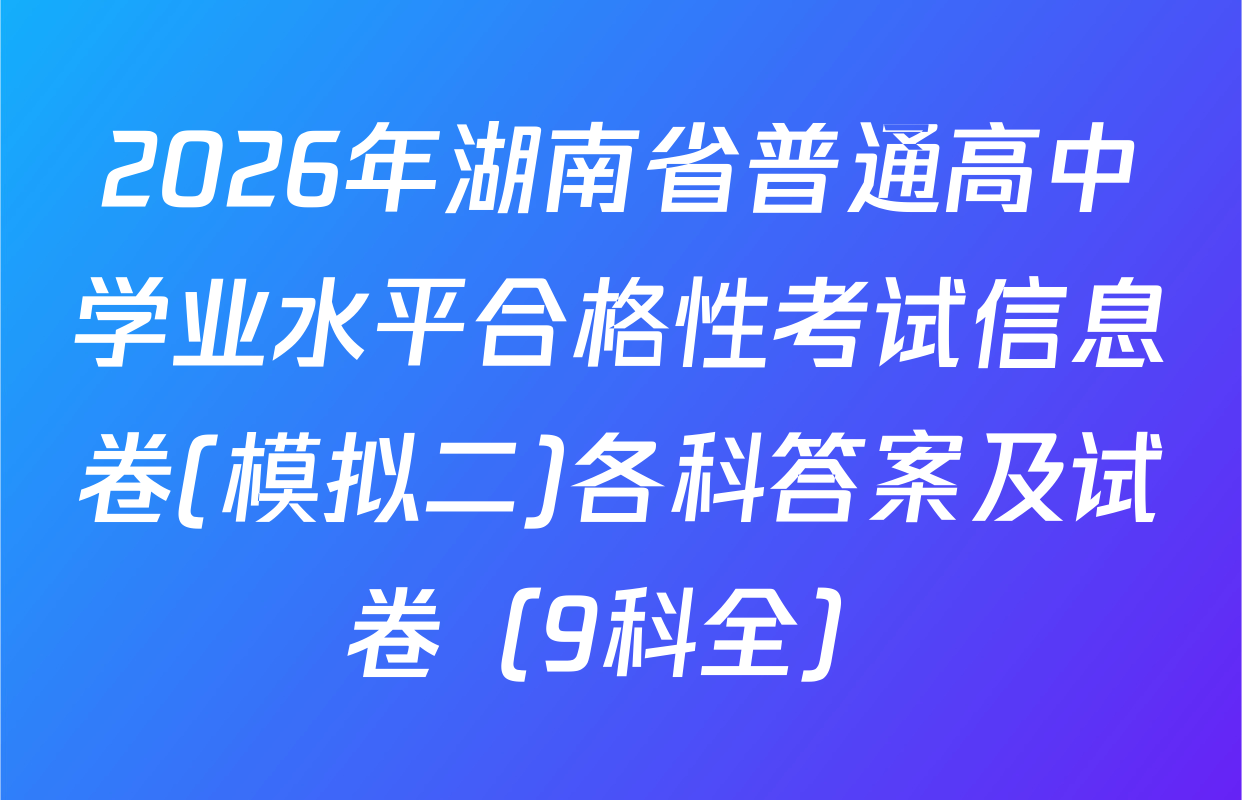 2026年湖南省普通高中学业水平合格性考试信息卷(模拟二)各科答案及试卷（9科全）