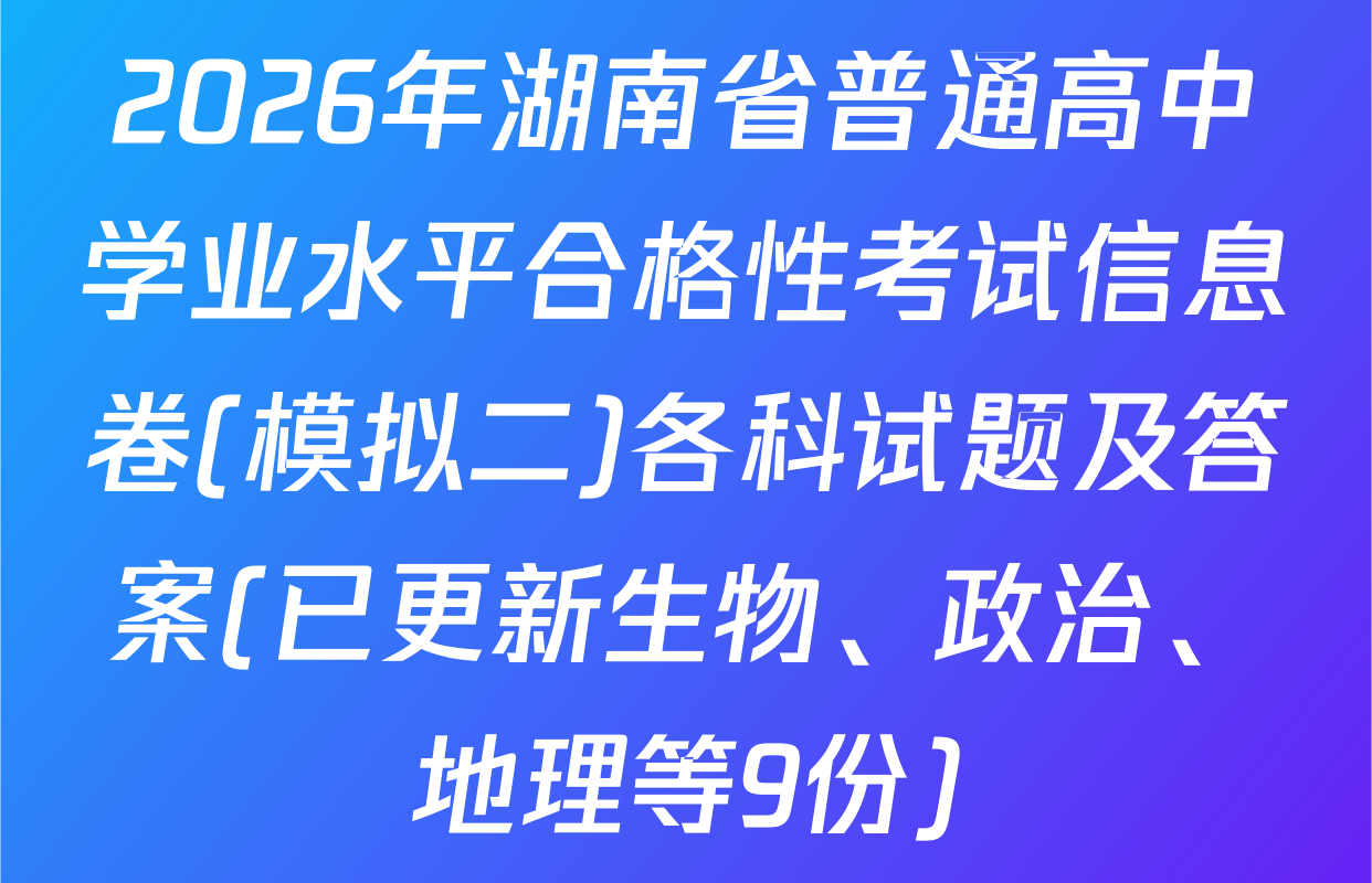 2026年湖南省普通高中学业水平合格性考试信息卷(模拟二)各科试题及答案(已更新生物、政治、地理等9份)