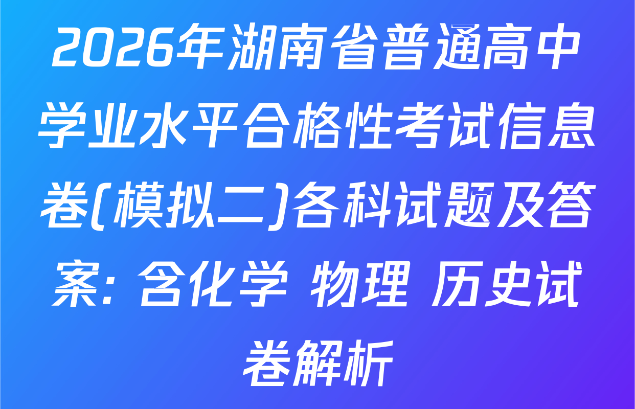 2026年湖南省普通高中学业水平合格性考试信息卷(模拟二)各科试题及答案: 含化学 物理 历史试卷解析