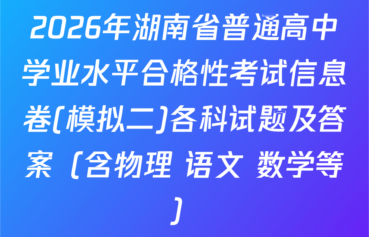 2026年湖南省普通高中学业水平合格性考试信息卷(模拟二)各科试题及答案（含物理 语文 数学等）