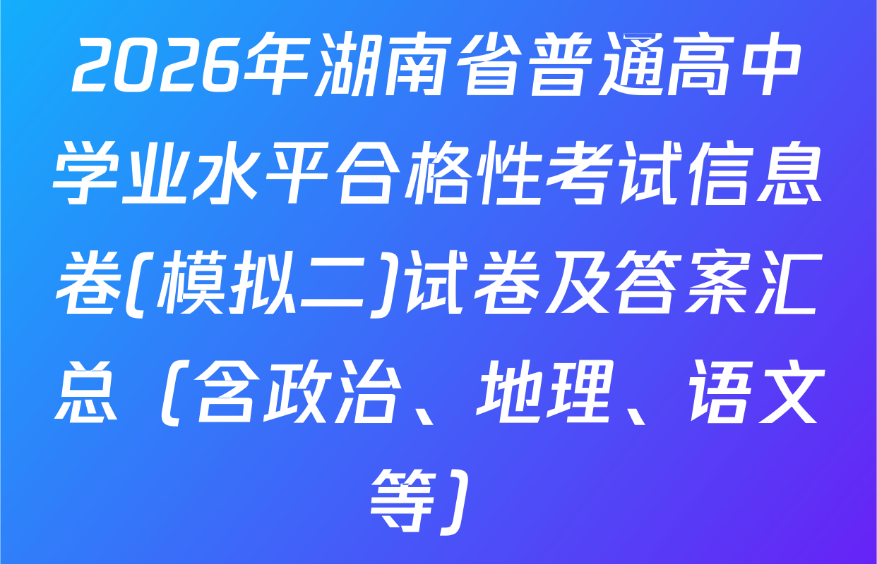 2026年湖南省普通高中学业水平合格性考试信息卷(模拟二)试卷及答案汇总（含政治、地理、语文等）