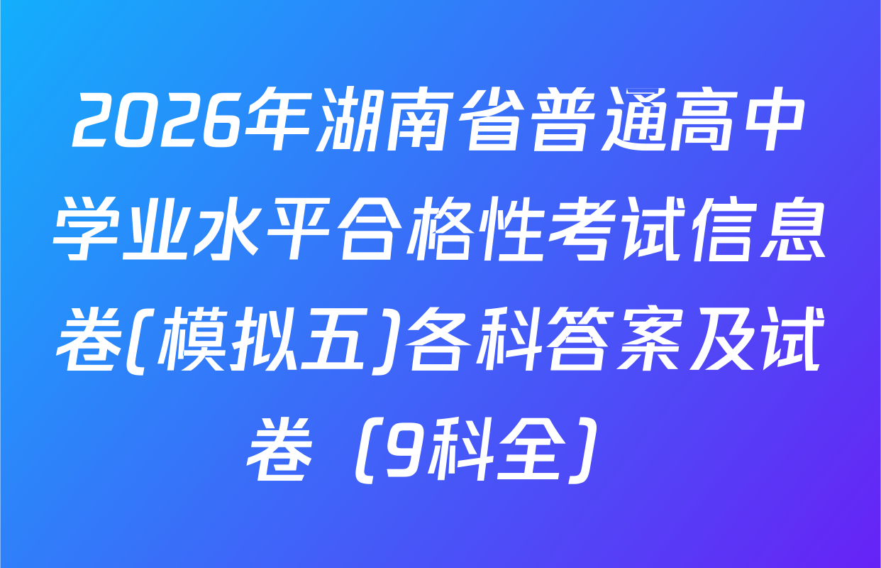 2026年湖南省普通高中学业水平合格性考试信息卷(模拟五)各科答案及试卷（9科全）