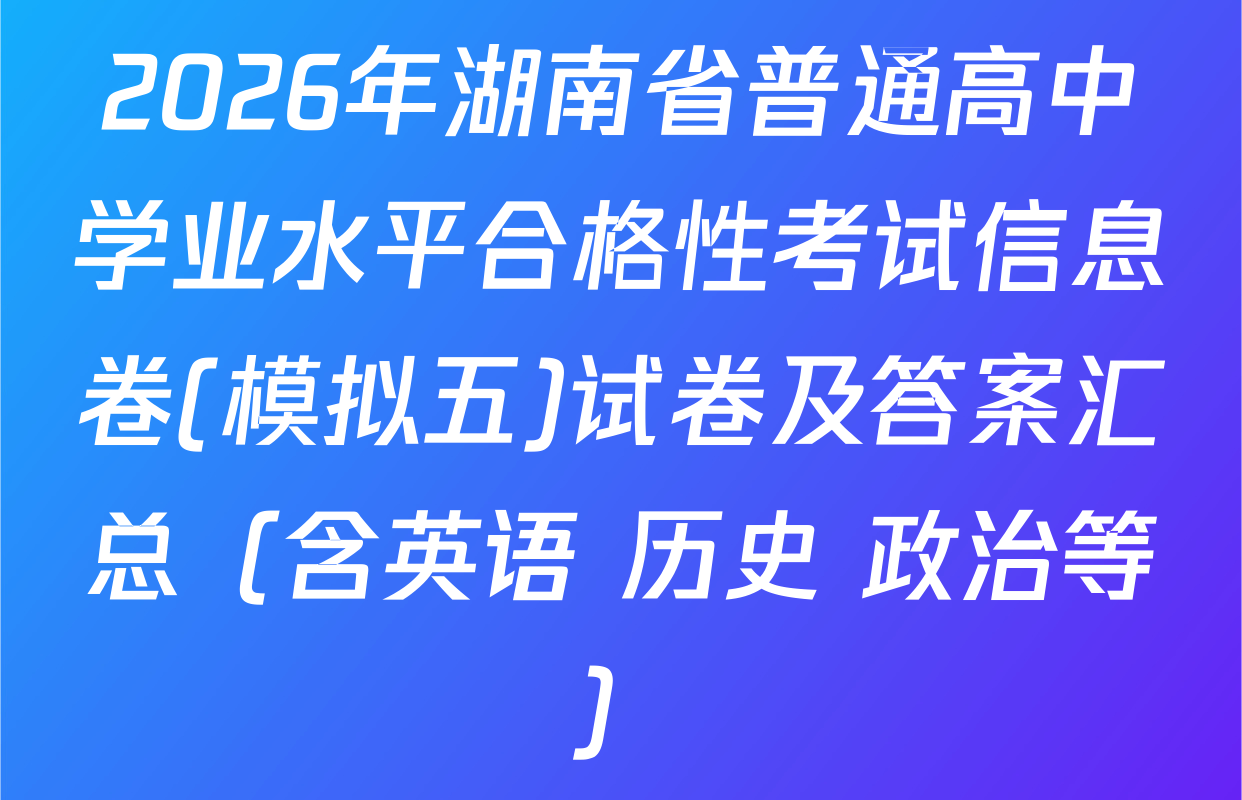 2026年湖南省普通高中学业水平合格性考试信息卷(模拟五)试卷及答案汇总（含英语 历史 政治等）