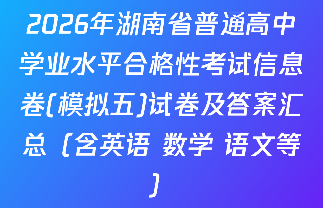 2026年湖南省普通高中学业水平合格性考试信息卷(模拟五)试卷及答案汇总（含英语 数学 语文等）