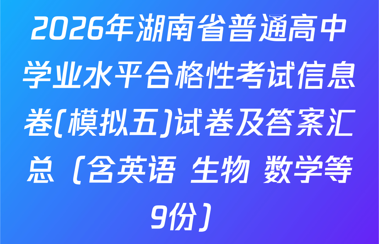 2026年湖南省普通高中学业水平合格性考试信息卷(模拟五)试卷及答案汇总（含英语 生物 数学等9份）