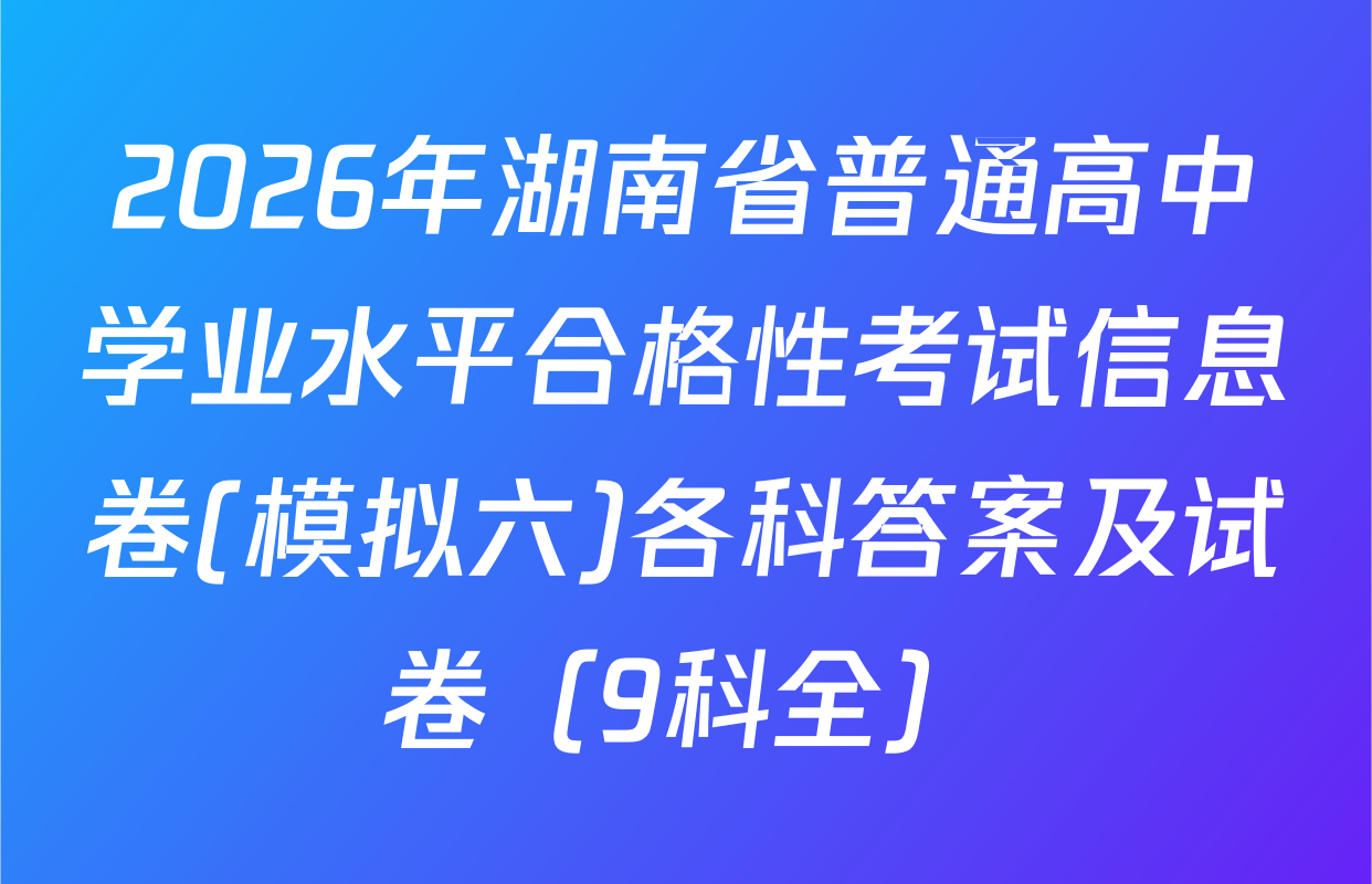 2026年湖南省普通高中学业水平合格性考试信息卷(模拟六)各科答案及试卷（9科全）