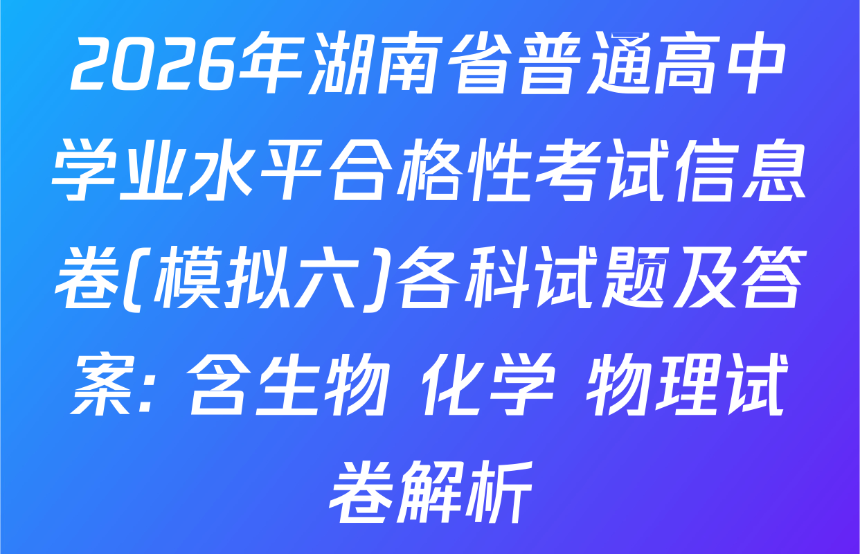 2026年湖南省普通高中学业水平合格性考试信息卷(模拟六)各科试题及答案: 含生物 化学 物理试卷解析