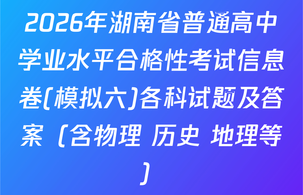 2026年湖南省普通高中学业水平合格性考试信息卷(模拟六)各科试题及答案（含物理 历史 地理等）