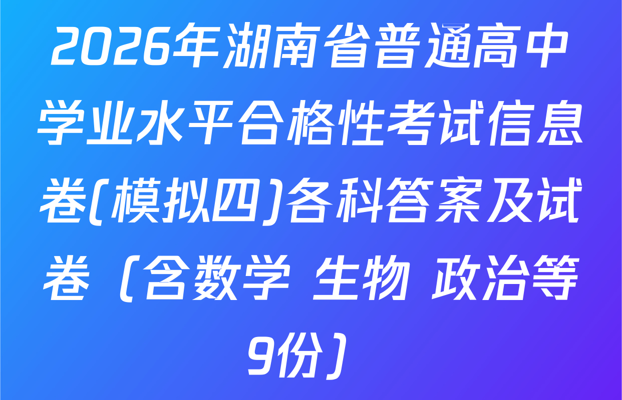 2026年湖南省普通高中学业水平合格性考试信息卷(模拟四)各科答案及试卷（含数学 生物 政治等9份）