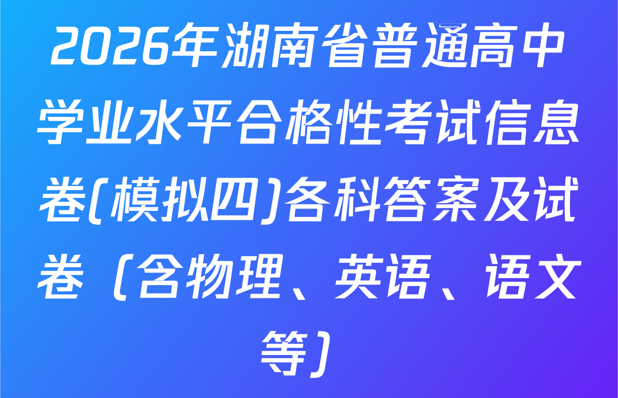 2026年湖南省普通高中学业水平合格性考试信息卷(模拟四)各科答案及试卷（含物理、英语、语文等）