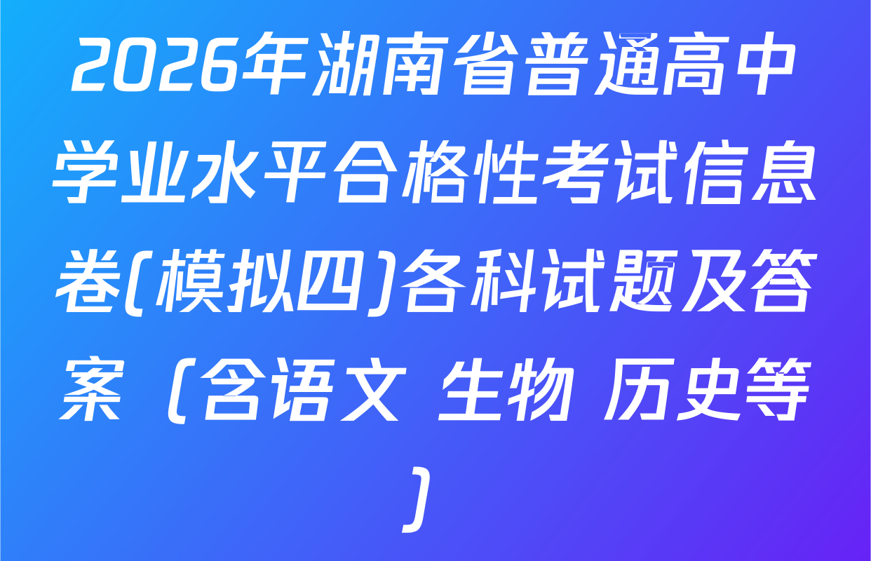 2026年湖南省普通高中学业水平合格性考试信息卷(模拟四)各科试题及答案（含语文 生物 历史等）
