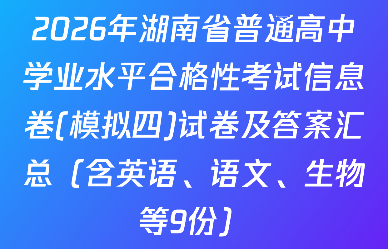 2026年湖南省普通高中学业水平合格性考试信息卷(模拟四)试卷及答案汇总（含英语、语文、生物等9份）