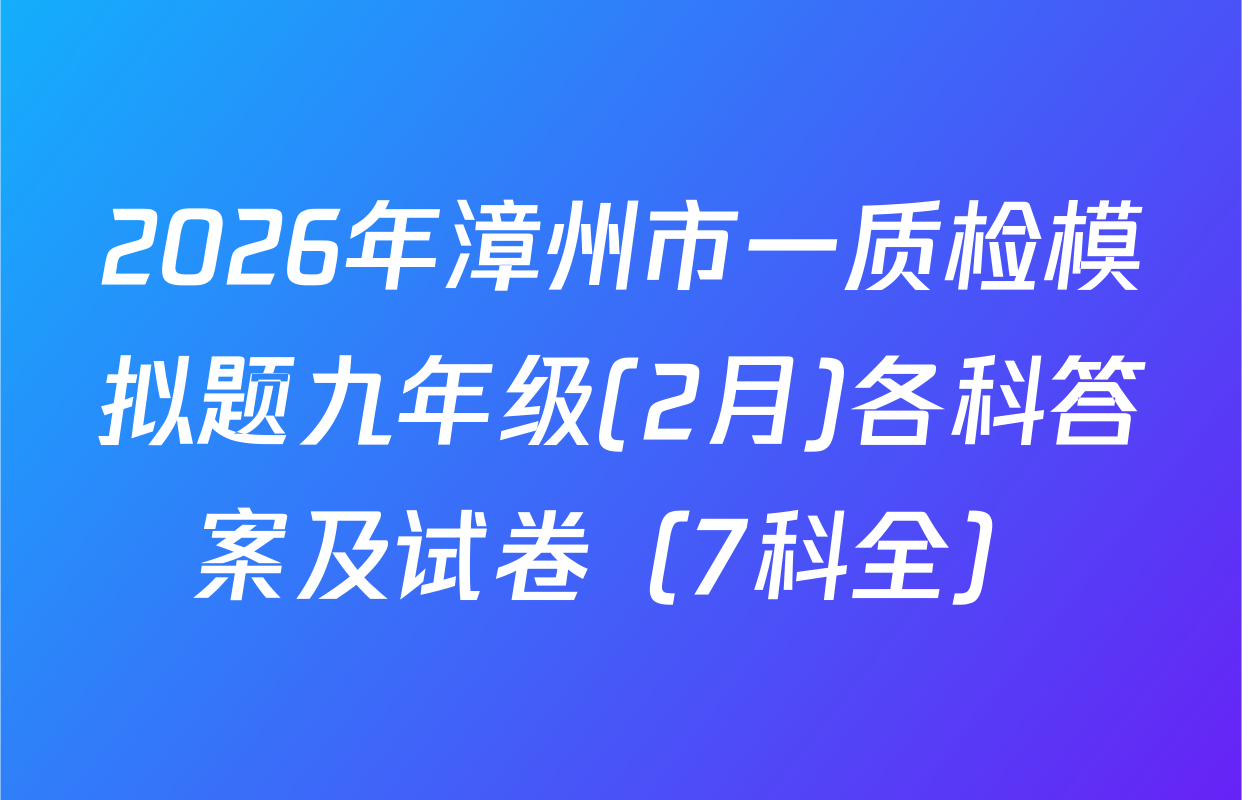 2026年漳州市一质检模拟题九年级(2月)各科答案及试卷（7科全）