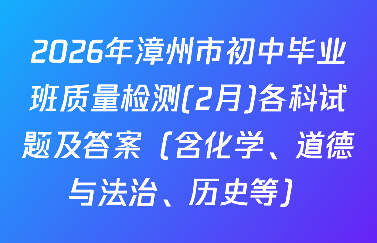 2026年漳州市初中毕业班质量检测(2月)各科试题及答案（含化学、道德与法治、历史等）