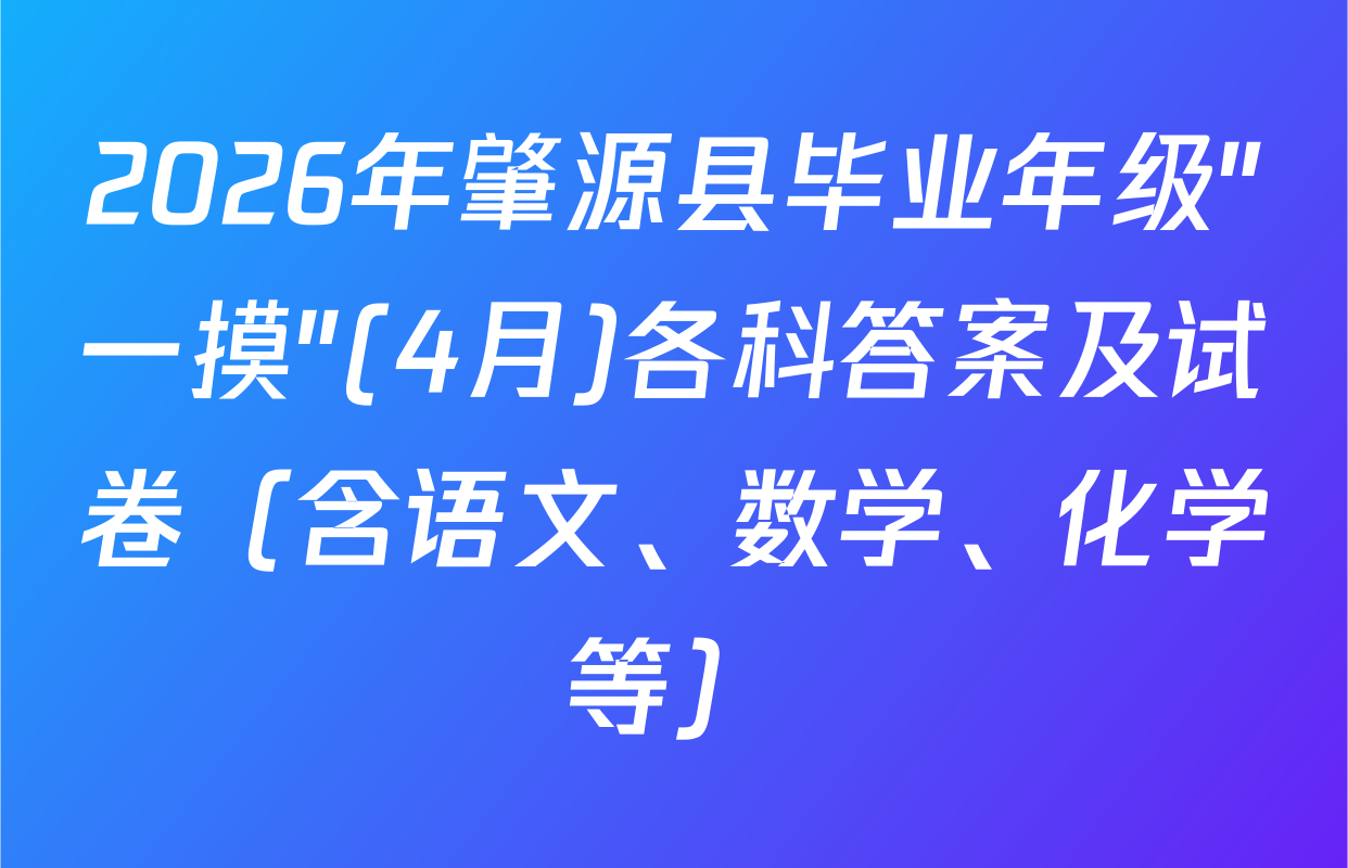 2026年肇源县毕业年级"一摸"(4月)各科答案及试卷（含语文、数学、化学等）