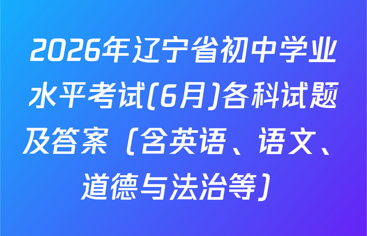 2026年辽宁省初中学业水平考试(6月)各科试题及答案（含英语、语文、道德与法治等）