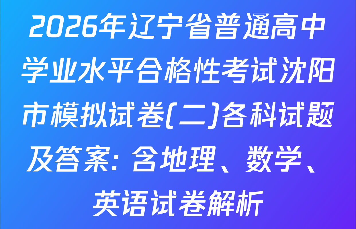 2026年辽宁省普通高中学业水平合格性考试沈阳市模拟试卷(二)各科试题及答案: 含地理、数学、英语试卷解析
