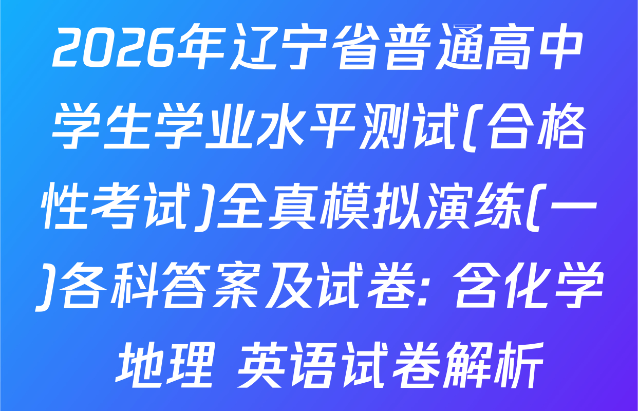 2026年辽宁省普通高中学生学业水平测试(合格性考试)全真模拟演练(一)各科答案及试卷: 含化学 地理 英语试卷解析