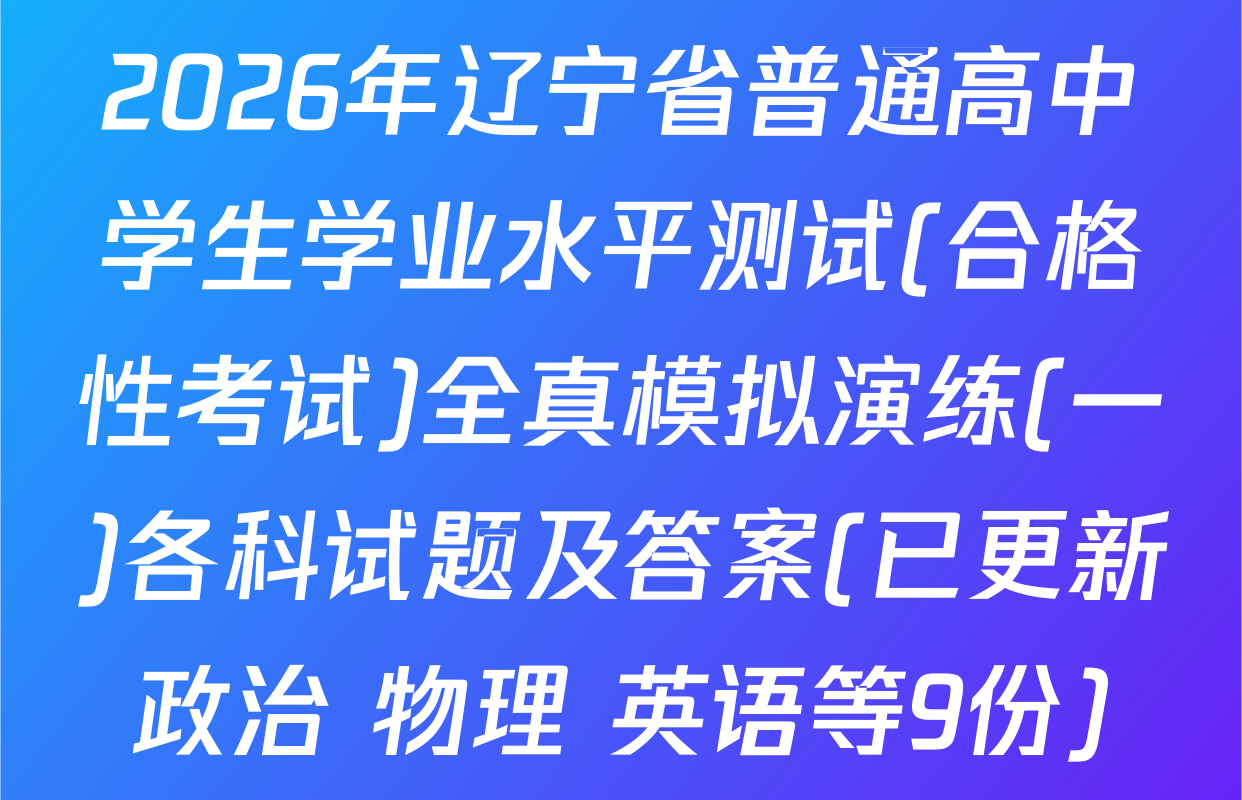 2026年辽宁省普通高中学生学业水平测试(合格性考试)全真模拟演练(一)各科试题及答案(已更新政治 物理 英语等9份)