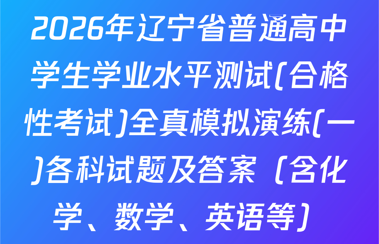 2026年辽宁省普通高中学生学业水平测试(合格性考试)全真模拟演练(一)各科试题及答案（含化学、数学、英语等）