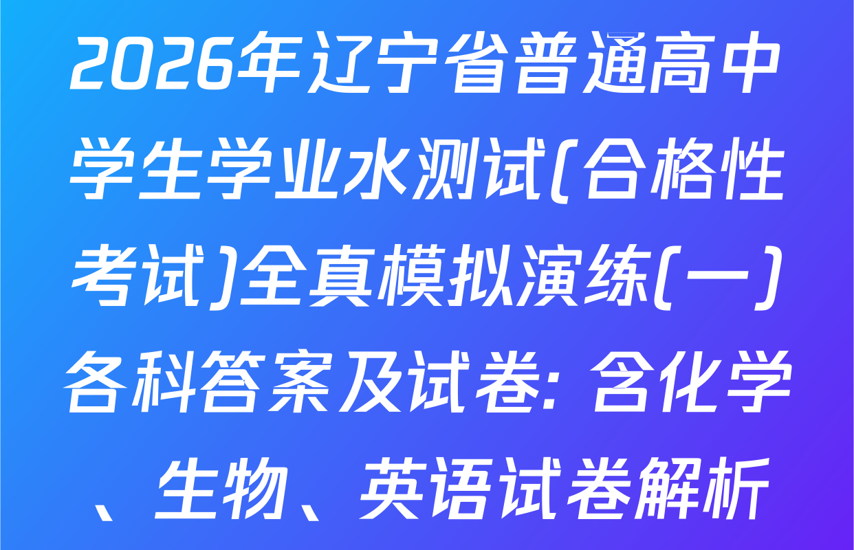 2026年辽宁省普通高中学生学业水测试(合格性考试)全真模拟演练(一)各科答案及试卷: 含化学、生物、英语试卷解析