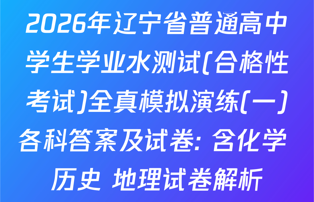 2026年辽宁省普通高中学生学业水测试(合格性考试)全真模拟演练(一)各科答案及试卷: 含化学 历史 地理试卷解析