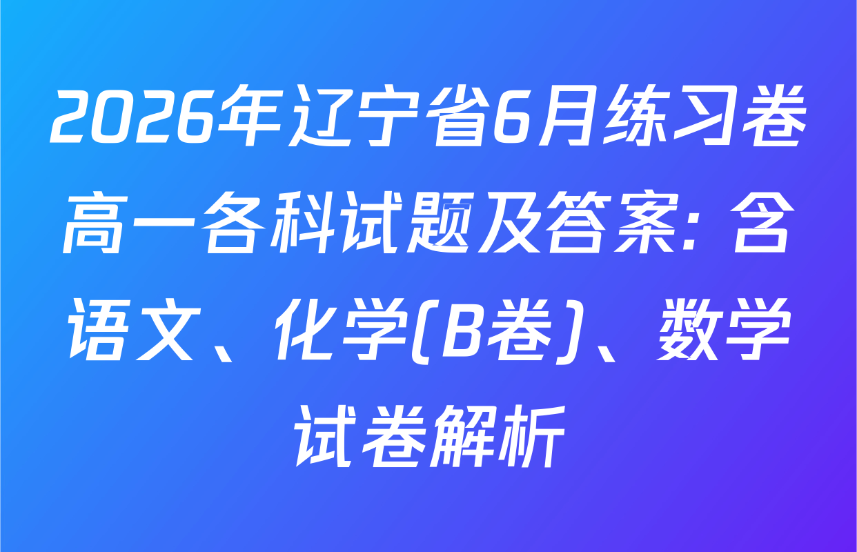 2026年辽宁省6月练习卷高一各科试题及答案: 含语文、化学(B卷)、数学试卷解析