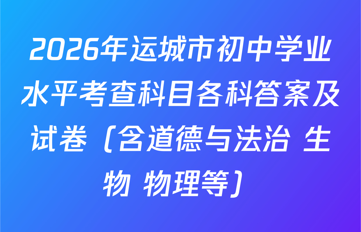 2026年运城市初中学业水平考查科目各科答案及试卷（含道德与法治 生物 物理等）