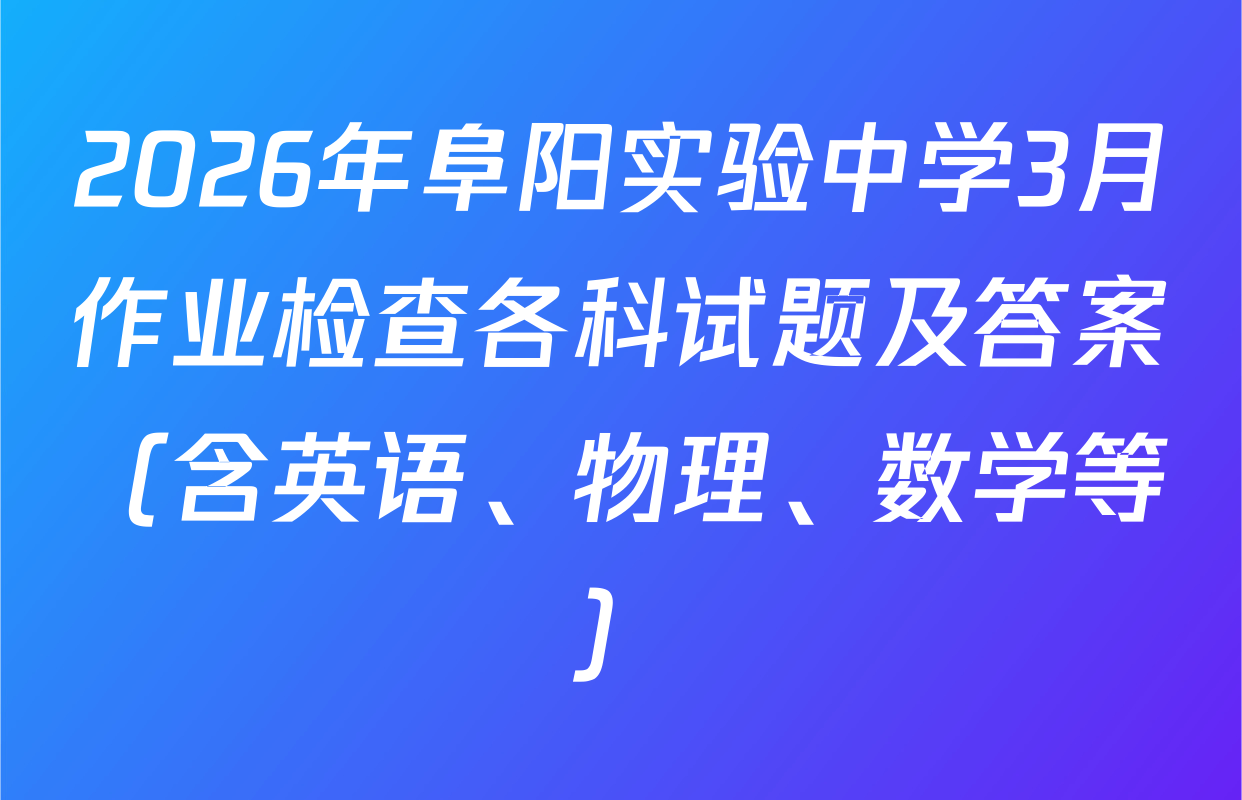 2026年阜阳实验中学3月作业检查各科试题及答案（含英语、物理、数学等）