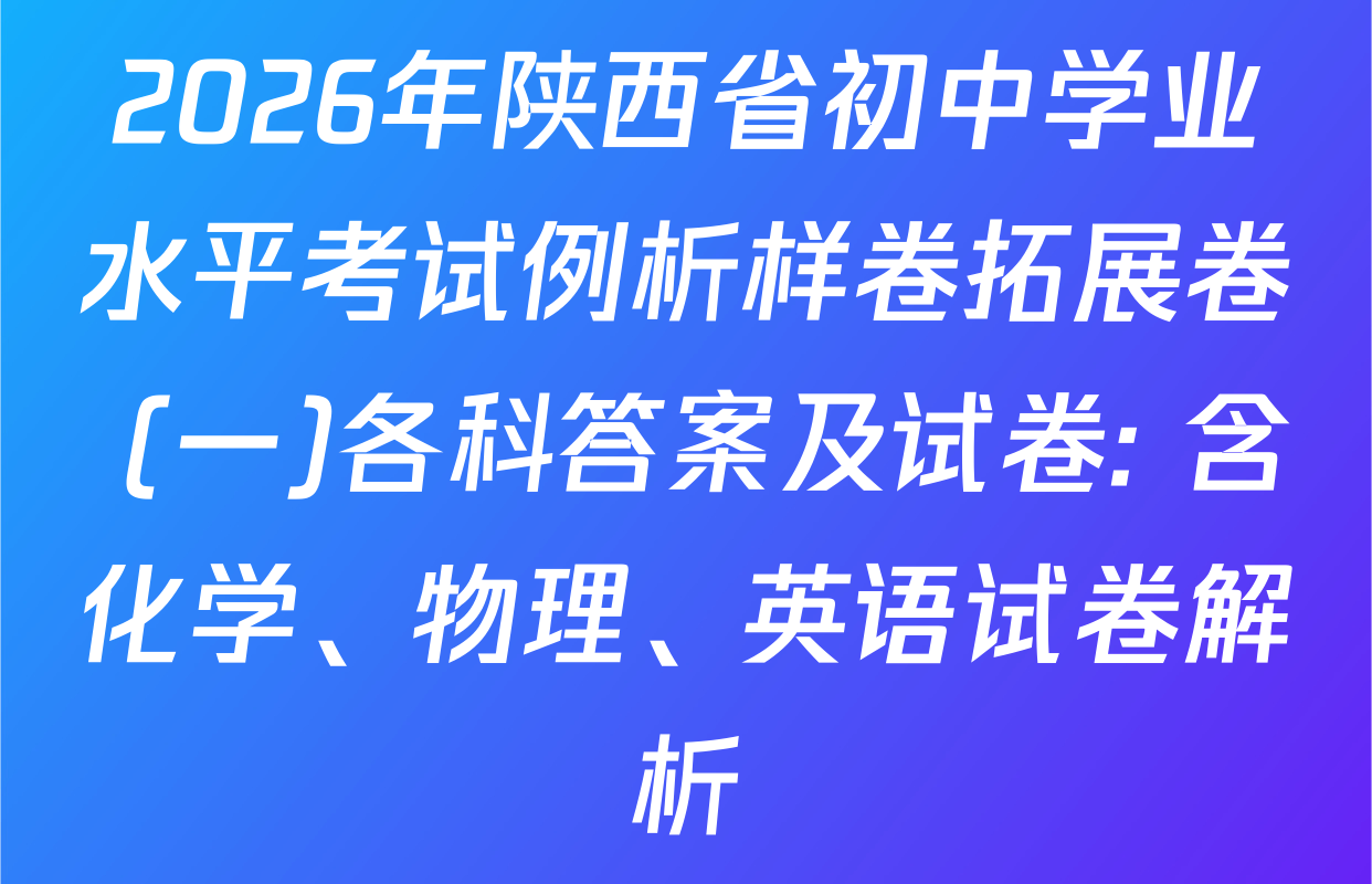 2026年陕西省初中学业水平考试例析样卷拓展卷 (一)各科答案及试卷: 含化学、物理、英语试卷解析