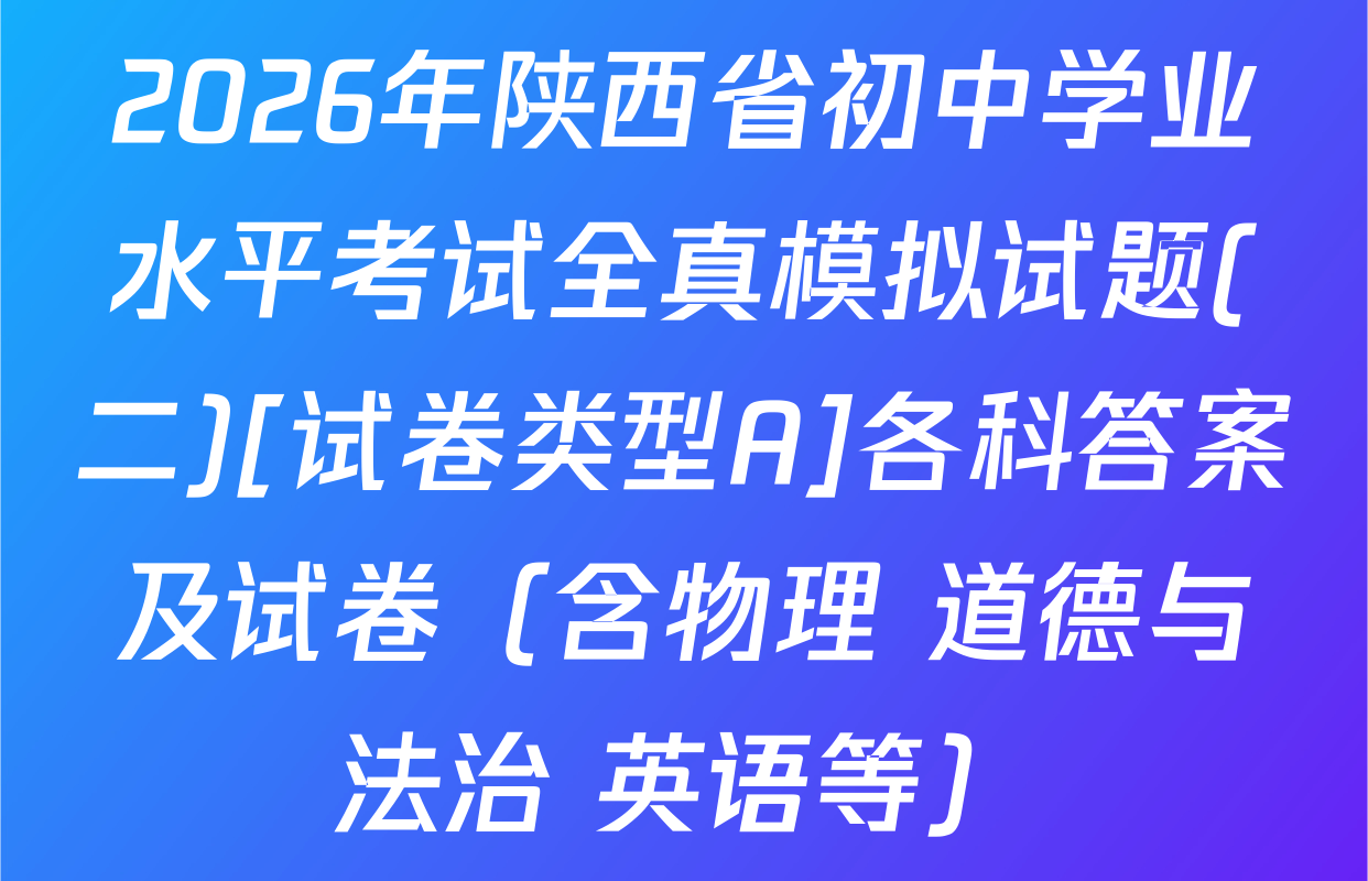 2026年陕西省初中学业水平考试全真模拟试题(二)[试卷类型A]各科答案及试卷（含物理 道德与法治 英语等）
