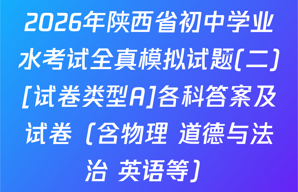 2026年陕西省初中学业水考试全真模拟试题(二)[试卷类型A]各科答案及试卷（含物理 道德与法治 英语等）