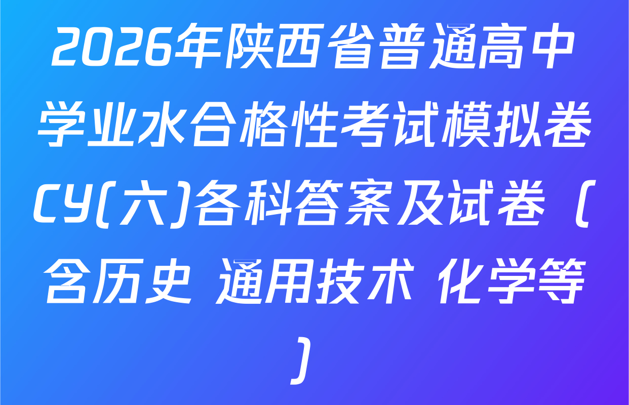 2026年陕西省普通高中学业水合格性考试模拟卷CY(六)各科答案及试卷（含历史 通用技术 化学等）