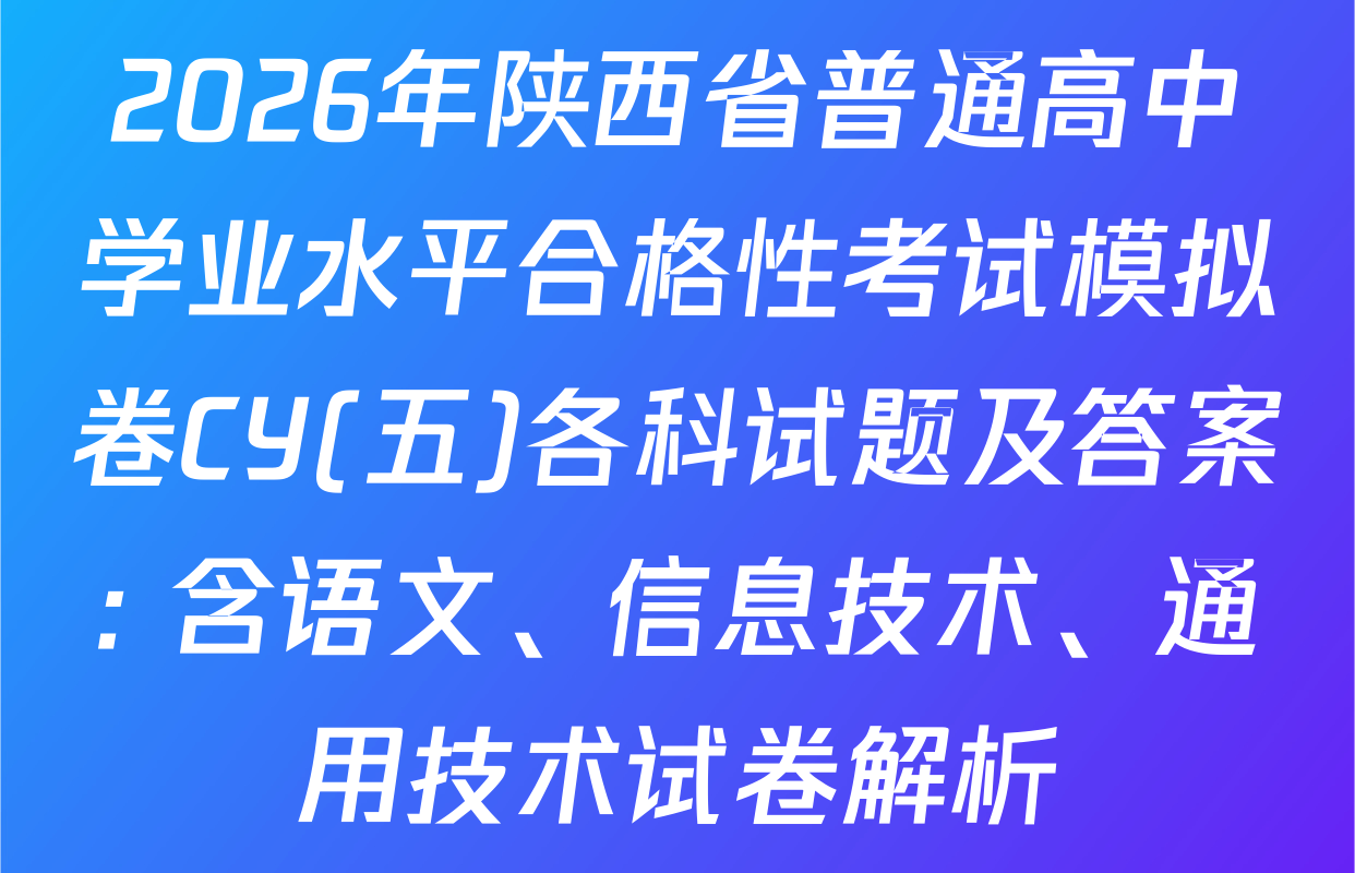 2026年陕西省普通高中学业水平合格性考试模拟卷CY(五)各科试题及答案: 含语文、信息技术、通用技术试卷解析