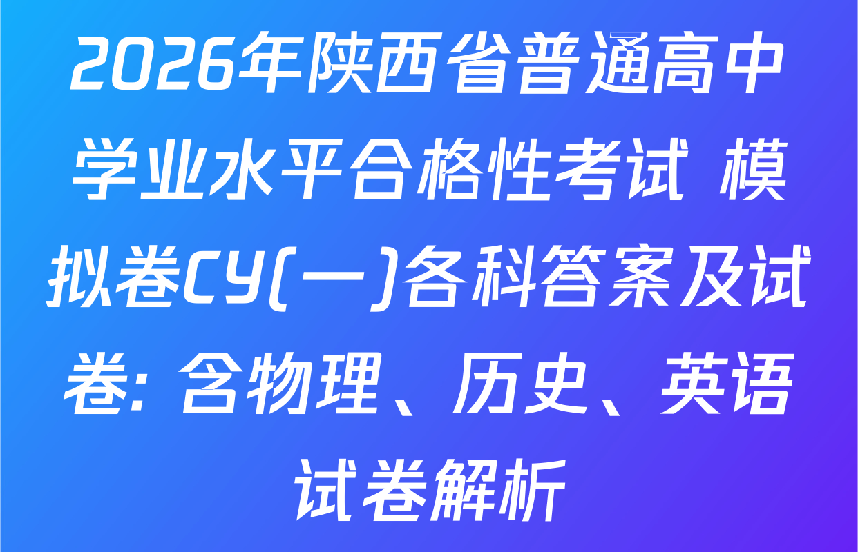 2026年陕西省普通高中学业水平合格性考试 模拟卷CY(一)各科答案及试卷: 含物理、历史、英语试卷解析