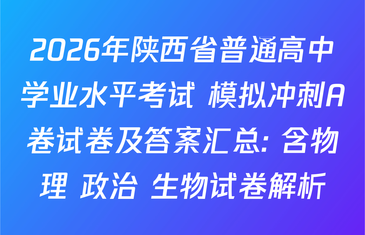 2026年陕西省普通高中学业水平考试 模拟冲刺A卷试卷及答案汇总: 含物理 政治 生物试卷解析
